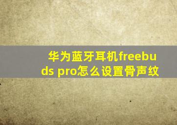 华为蓝牙耳机freebuds pro怎么设置骨声纹